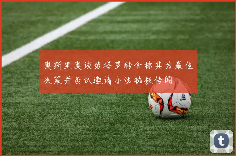 奥斯里奥谈劳塔罗转会称其为最佳决策并否认邀请小法执教传闻