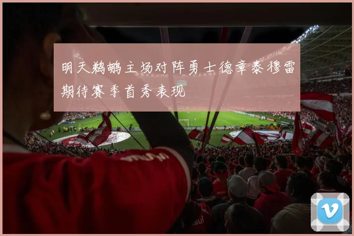 明天鹈鹕主场对阵勇士德章泰穆雷期待赛季首秀表现