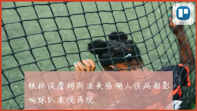 铁林谈詹姆斯沮丧感湖人伤病潮影响球队表现再现