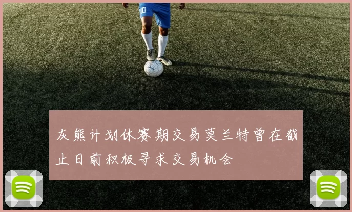 灰熊计划休赛期交易莫兰特曾在截止日前积极寻求交易机会