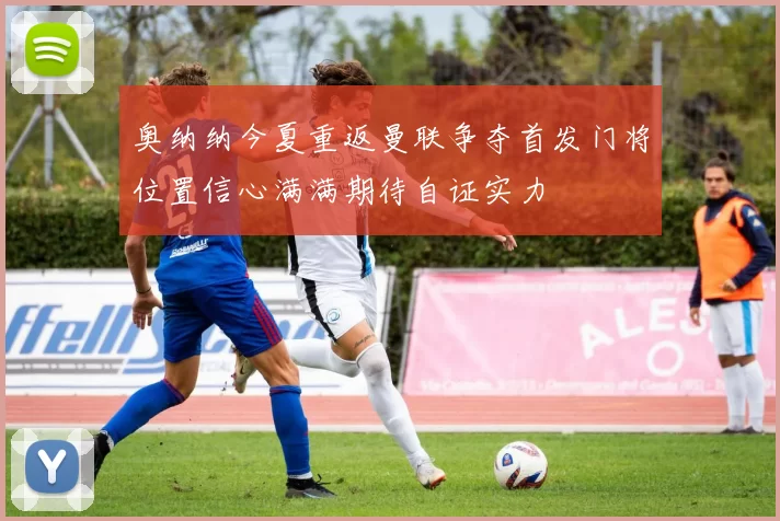 奥纳纳今夏重返曼联争夺首发门将位置信心满满期待自证实力