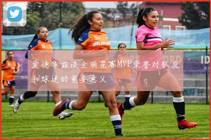 爱德华兹谈全明星赛MVP荣誉对队友和球迷的重要意义