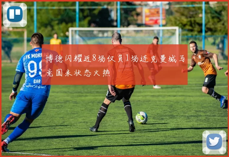 博德闪耀近8场仅负1场连克曼城马竞国米状态火热