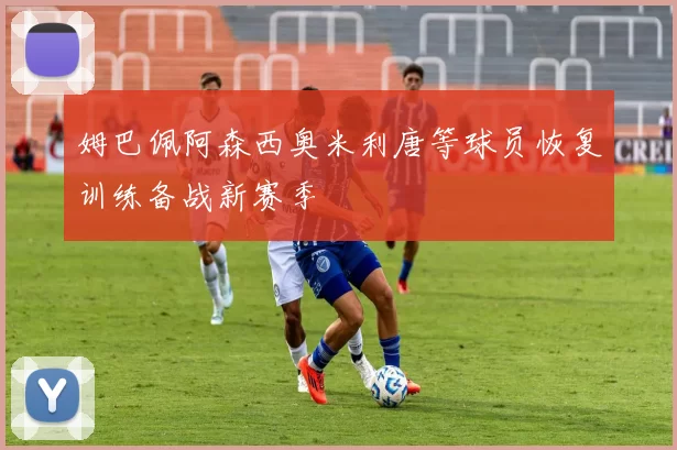 姆巴佩阿森西奥米利唐等球员恢复训练备战新赛季