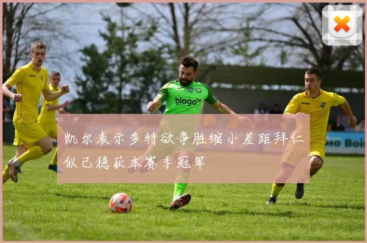 凯尔表示多特欲争胜缩小差距拜仁似已稳获本赛季冠军