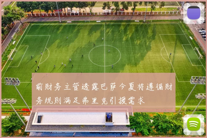 前财务主管透露巴萨今夏将遵循财务规则满足弗里克引援需求