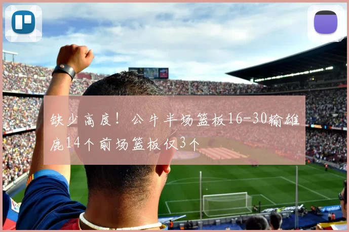缺少高度！公牛半场篮板16-30输雄鹿14个前场篮板仅3个