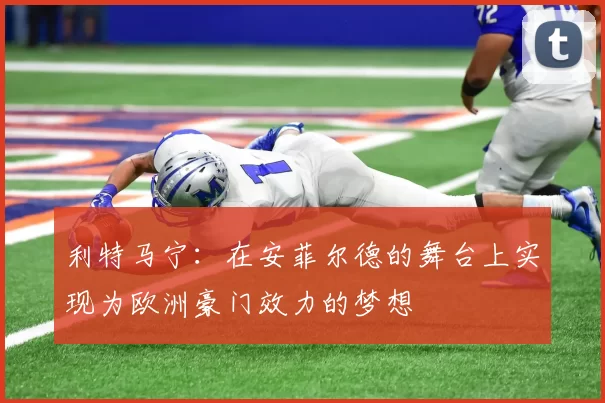 利特马宁：在安菲尔德的舞台上实现为欧洲豪门效力的梦想