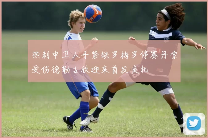 热刺中卫人手紧缺罗梅罗停赛丹索受伤德勒古欣迎来首发良机
