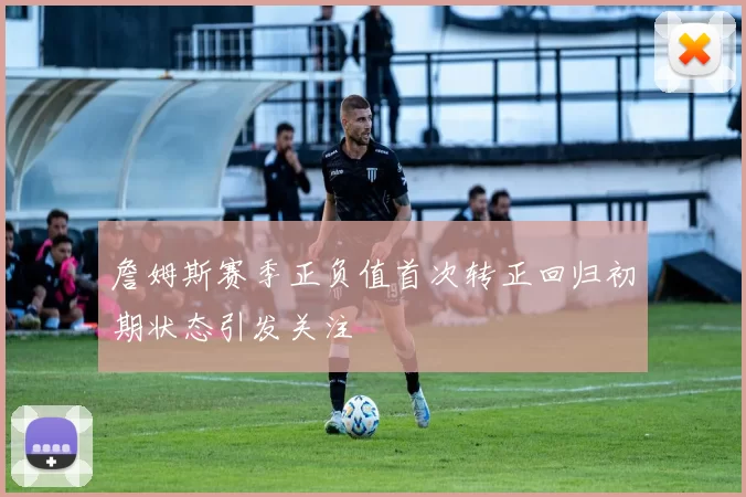 詹姆斯赛季正负值首次转正回归初期状态引发关注