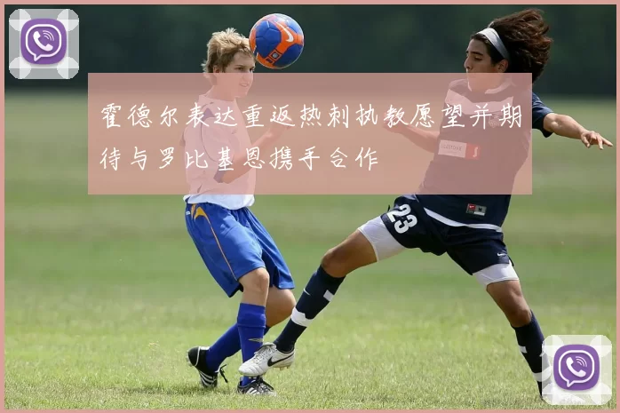 霍德尔表达重返热刺执教愿望并期待与罗比基恩携手合作