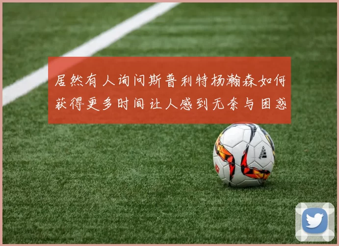 居然有人询问斯普利特杨瀚森如何获得更多时间让人感到无奈与困惑