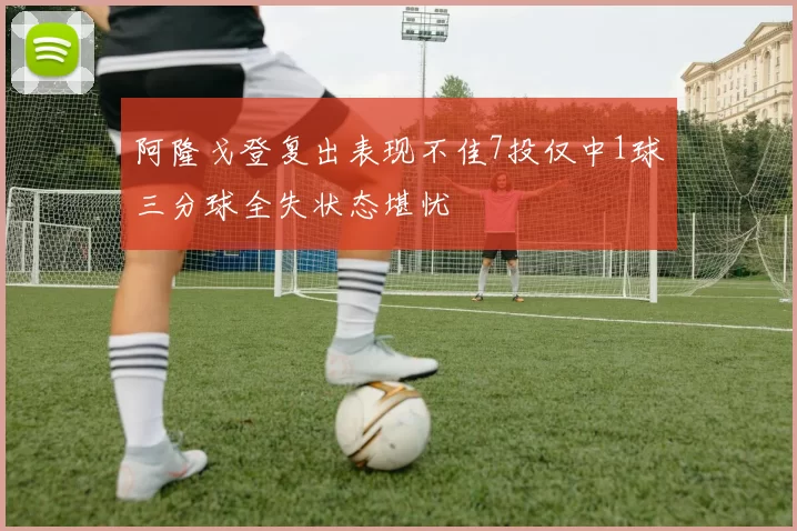 阿隆戈登复出表现不佳7投仅中1球三分球全失状态堪忧