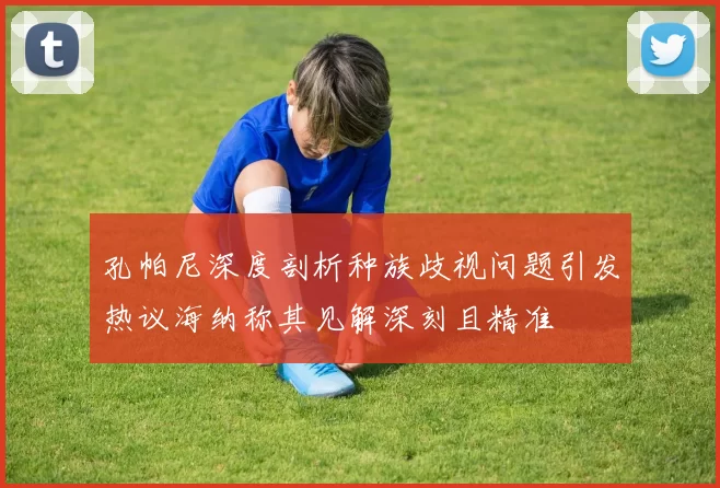 孔帕尼深度剖析种族歧视问题引发热议海纳称其见解深刻且精准