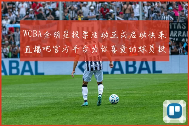 WCBA全明星投票活动正式启动快来直播吧官方平台为你喜爱的球员投票吧