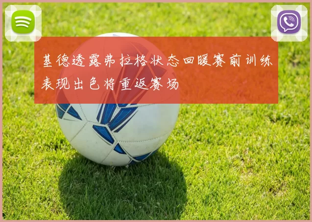 基德透露弗拉格状态回暖赛前训练表现出色将重返赛场