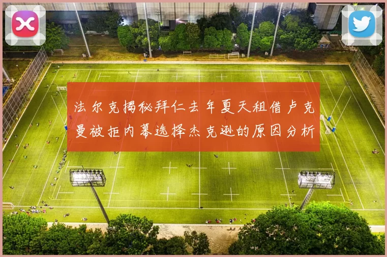 法尔克揭秘拜仁去年夏天租借卢克曼被拒内幕选择杰克逊的原因分析