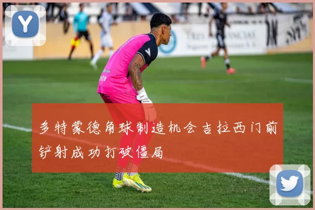 多特蒙德角球制造机会吉拉西门前铲射成功打破僵局