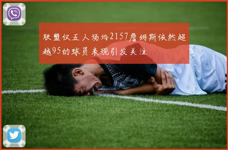 联盟仅五人场均2157詹姆斯依然超越95的球员表现引发关注