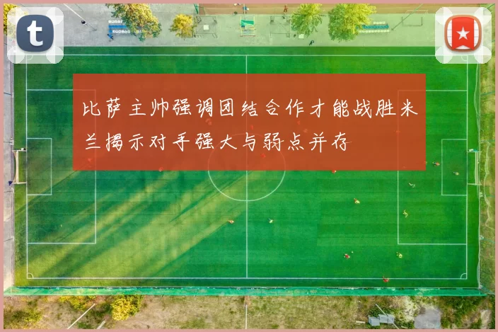 比萨主帅强调团结合作才能战胜米兰揭示对手强大与弱点并存