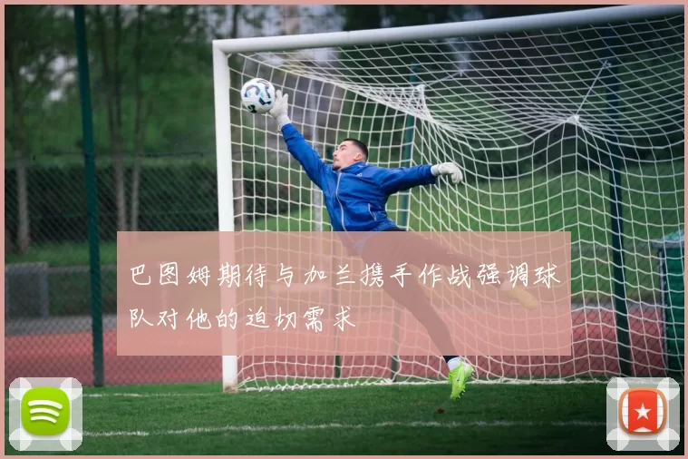 巴图姆期待与加兰携手作战强调球队对他的迫切需求