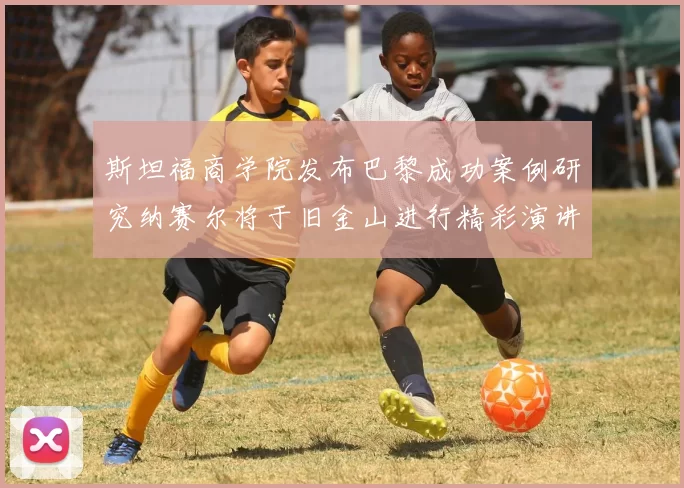 斯坦福商学院发布巴黎成功案例研究纳赛尔将于旧金山进行精彩演讲