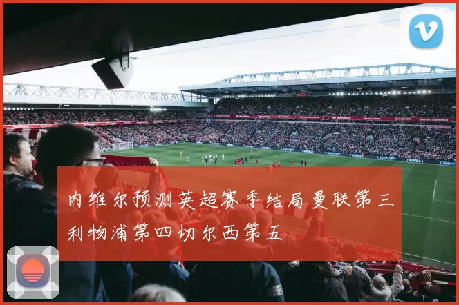 内维尔预测英超赛季结局曼联第三利物浦第四切尔西第五