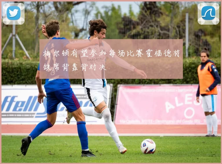 梅尔顿有望参加每场比赛霍福德将缺席背靠背对决