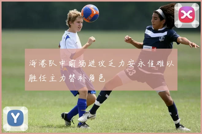 海港队中前场进攻乏力安永佳难以胜任主力替补角色