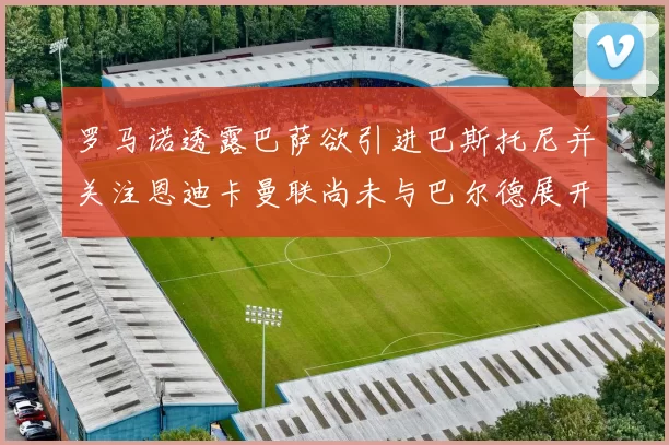 罗马诺透露巴萨欲引进巴斯托尼并关注恩迪卡曼联尚未与巴尔德展开谈判
