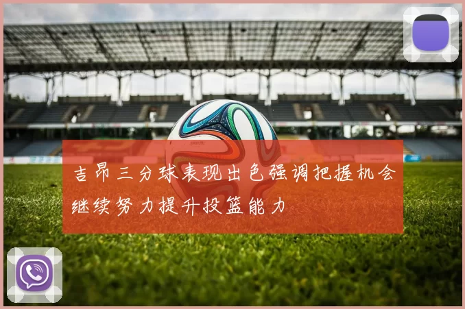 吉昂三分球表现出色强调把握机会继续努力提升投篮能力