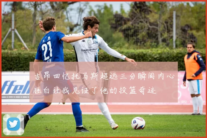 吉昂回忆托马斯超远三分瞬间内心独白让我见证了他的投篮奇迹
