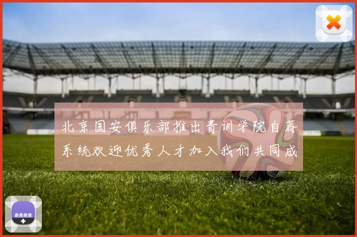 北京国安俱乐部推出青训学院自荐系统欢迎优秀人才加入我们共同成长