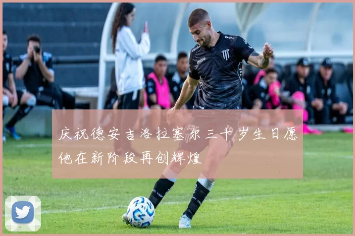 庆祝德安吉洛拉塞尔三十岁生日愿他在新阶段再创辉煌