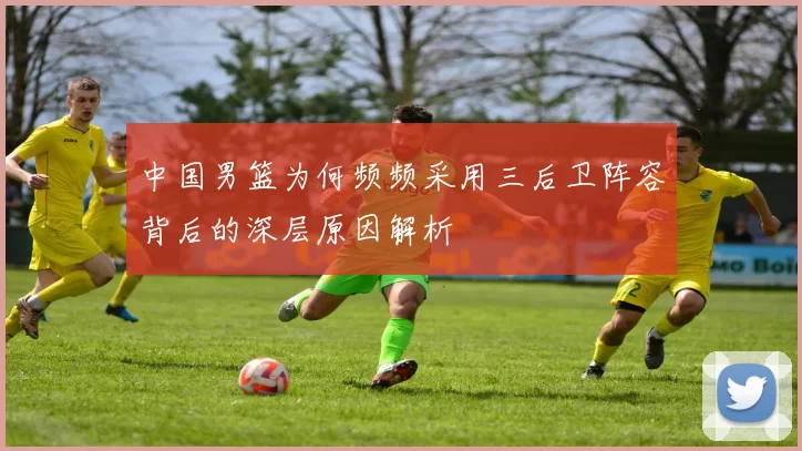 中国男篮为何频频采用三后卫阵容背后的深层原因解析
