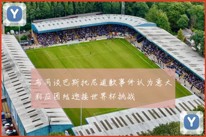 布冯谈巴斯托尼道歉事件认为意大利应团结迎接世界杯挑战