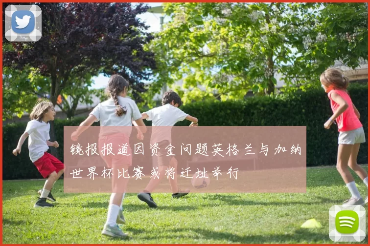 镜报报道因资金问题英格兰与加纳世界杯比赛或将迁址举行