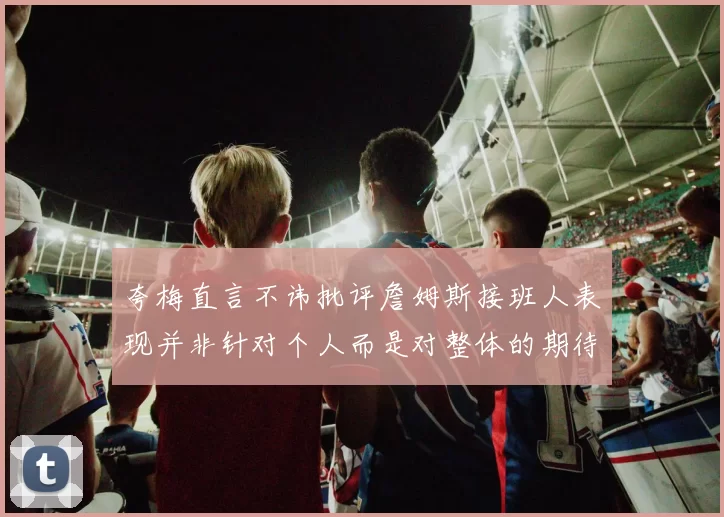 夸梅直言不讳批评詹姆斯接班人表现并非针对个人而是对整体的期待